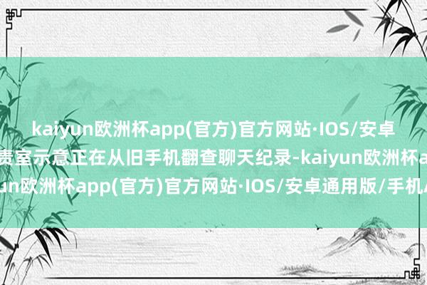 kaiyun欧洲杯app(官方)官方网站·IOS/安卓通用版/手机APP下载职责室示意正在从旧手机翻查聊天纪录-kaiyun欧洲杯app(官方)官方网站·IOS/安卓通用版/手机APP下载