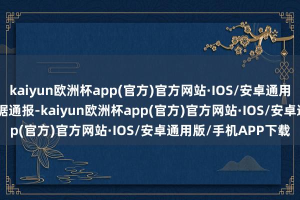 kaiyun欧洲杯app(官方)官方网站·IOS/安卓通用版/手机APP下载     据通报-kaiyun欧洲杯app(官方)官方网站·IOS/安卓通用版/手机APP下载