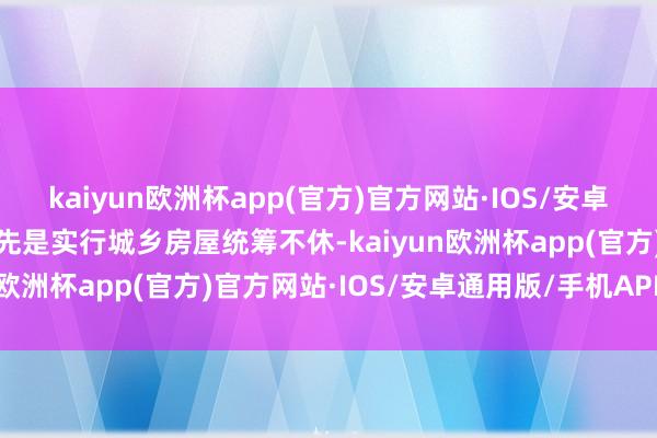 kaiyun欧洲杯app(官方)官方网站·IOS/安卓通用版/手机APP下载领先是实行城乡房屋统筹不休-kaiyun欧洲杯app(官方)官方网站·IOS/安卓通用版/手机APP下载