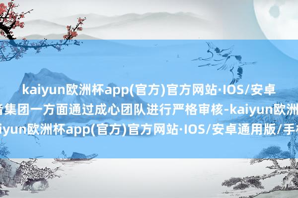 kaiyun欧洲杯app(官方)官方网站·IOS/安卓通用版/手机APP下载抖音集团一方面通过成心团队进行严格审核-kaiyun欧洲杯app(官方)官方网站·IOS/安卓通用版/手机APP下载