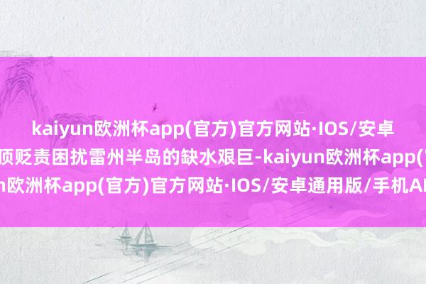 kaiyun欧洲杯app(官方)官方网站·IOS/安卓通用版/手机APP下载透顶贬责困扰雷州半岛的缺水艰巨-kaiyun欧洲杯app(官方)官方网站·IOS/安卓通用版/手机APP下载