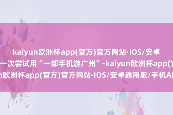 kaiyun欧洲杯app(官方)官方网站·IOS/安卓通用版/手机APP下载第一次尝试用“一部手机游广州”-kaiyun欧洲杯app(官方)官方网站·IOS/安卓通用版/手机APP下载