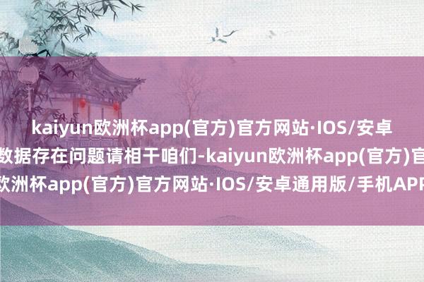 kaiyun欧洲杯app(官方)官方网站·IOS/安卓通用版/手机APP下载如数据存在问题请相干咱们-kaiyun欧洲杯app(官方)官方网站·IOS/安卓通用版/手机APP下载