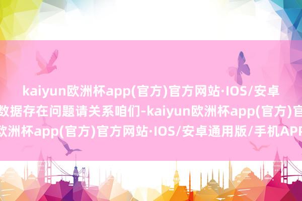 kaiyun欧洲杯app(官方)官方网站·IOS/安卓通用版/手机APP下载如数据存在问题请关系咱们-kaiyun欧洲杯app(官方)官方网站·IOS/安卓通用版/手机APP下载