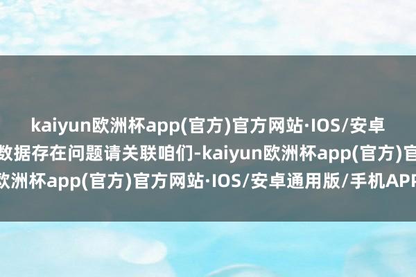 kaiyun欧洲杯app(官方)官方网站·IOS/安卓通用版/手机APP下载如数据存在问题请关联咱们-kaiyun欧洲杯app(官方)官方网站·IOS/安卓通用版/手机APP下载