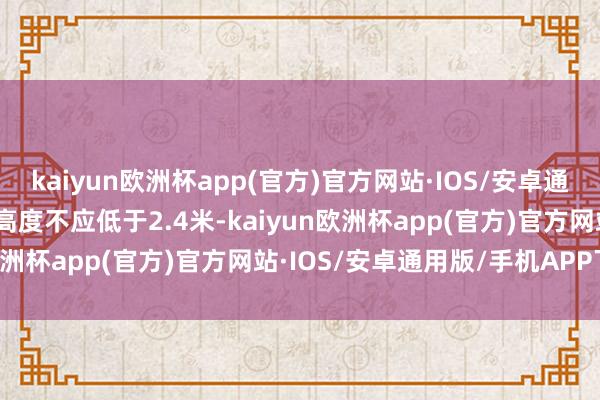 kaiyun欧洲杯app(官方)官方网站·IOS/安卓通用版/手机APP下载围墙高度不应低于2.4米-kaiyun欧洲杯app(官方)官方网站·IOS/安卓通用版/手机APP下载