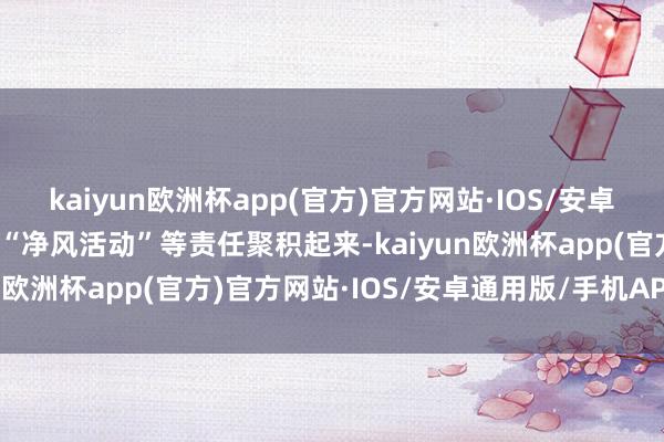 kaiyun欧洲杯app(官方)官方网站·IOS/安卓通用版/手机APP下载与“净风活动”等责任聚积起来-kaiyun欧洲杯app(官方)官方网站·IOS/安卓通用版/手机APP下载