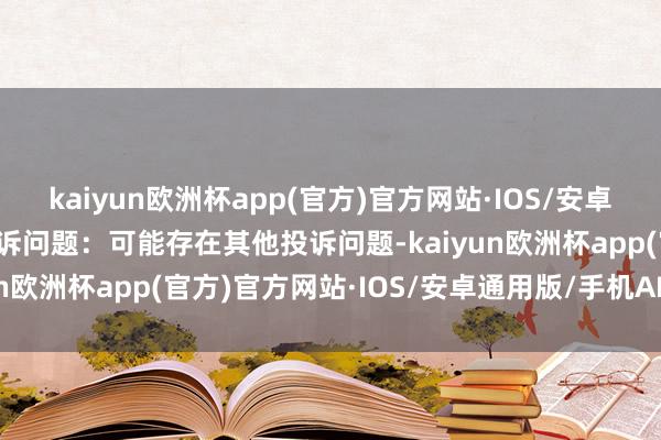 kaiyun欧洲杯app(官方)官方网站·IOS/安卓通用版/手机APP下载投诉问题：可能存在其他投诉问题-kaiyun欧洲杯app(官方)官方网站·IOS/安卓通用版/手机APP下载