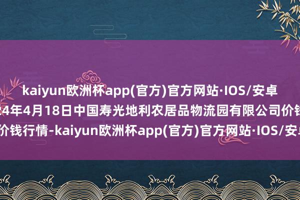 kaiyun欧洲杯app(官方)官方网站·IOS/安卓通用版/手机APP下载2024年4月18日中国寿光地利农居品物流园有限公司价钱行情-kaiyun欧洲杯app(官方)官方网站·IOS/安卓通用版/