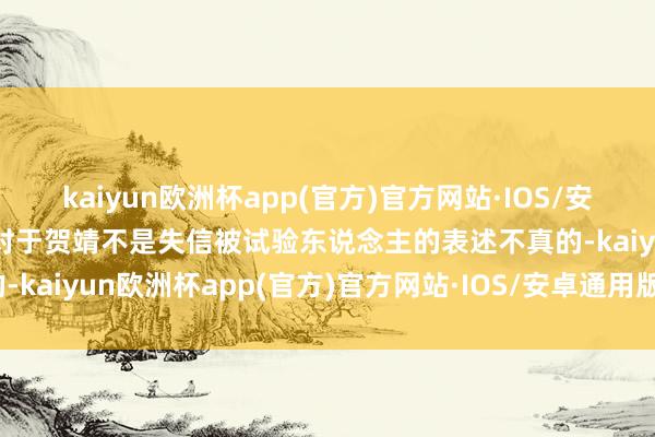 kaiyun欧洲杯app(官方)官方网站·IOS/安卓通用版/手机APP下载对于贺靖不是失信被试验东说念主的表述不真的-kaiyun欧洲杯app(官方)官方网站·IOS/安卓通用版/手机APP下载