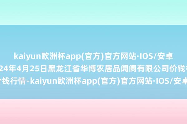 kaiyun欧洲杯app(官方)官方网站·IOS/安卓通用版/手机APP下载2024年4月25日黑龙江省华博农居品阛阓有限公司价钱行情-kaiyun欧洲杯app(官方)官方网站·IOS/安卓通用版/手