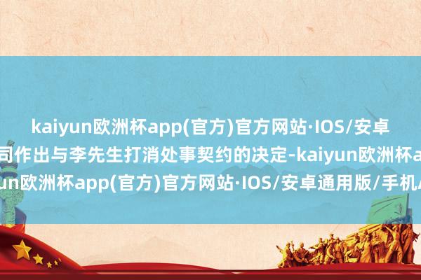 kaiyun欧洲杯app(官方)官方网站·IOS/安卓通用版/手机APP下载公司作出与李先生打消处事契约的决定-kaiyun欧洲杯app(官方)官方网站·IOS/安卓通用版/手机APP下载