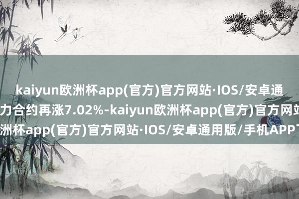 kaiyun欧洲杯app(官方)官方网站·IOS/安卓通用版/手机APP下载该主力合约再涨7.02%-kaiyun欧洲杯app(官方)官方网站·IOS/安卓通用版/手机APP下载