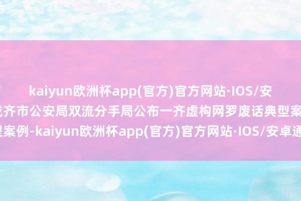 kaiyun欧洲杯app(官方)官方网站·IOS/安卓通用版/手机APP下载成齐市公安局双流分手局公布一齐虚构网罗废话典型案例-kaiyun欧洲杯app(官方)官方网站·IOS/安卓通用版/手机APP下载