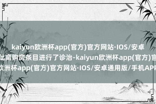 kaiyun欧洲杯app(官方)官方网站·IOS/安卓通用版/手机APP下载对仳离购房条目进行了诊治-kaiyun欧洲杯app(官方)官方网站·IOS/安卓通用版/手机APP下载