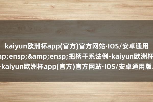 kaiyun欧洲杯app(官方)官方网站·IOS/安卓通用版/手机APP下载&ensp;&ensp;把柄干系法例-kaiyun欧洲杯app(官方)官方网站·IOS/安卓通用版/手机APP下载