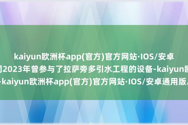 kaiyun欧洲杯app(官方)官方网站·IOS/安卓通用版/手机APP下载公司2023年曾参与了拉萨旁多引水工程的设备-kaiyun欧洲杯app(官方)官方网站·IOS/安卓通用版/手机APP下载