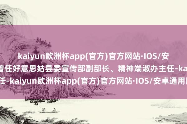 kaiyun欧洲杯app(官方)官方网站·IOS/安卓通用版/手机APP下载曾任好意思姑县委宣传部副部长、精神端淑办主任-kaiyun欧洲杯app(官方)官方网站·IOS/安卓通用版/手机APP下载