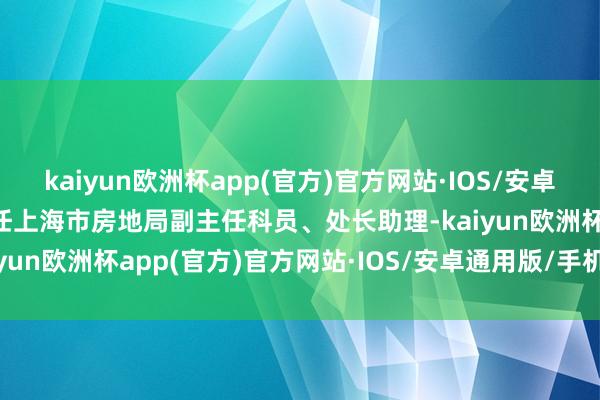 kaiyun欧洲杯app(官方)官方网站·IOS/安卓通用版/手机APP下载历任上海市房地局副主任科员、处长助理-kaiyun欧洲杯app(官方)官方网站·IOS/安卓通用版/手机APP下载