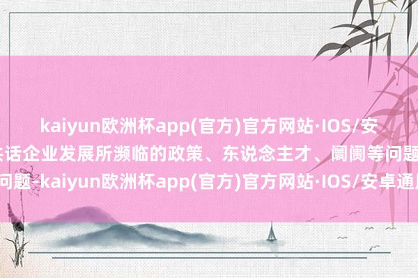 kaiyun欧洲杯app(官方)官方网站·IOS/安卓通用版/手机APP下载共话企业发展所濒临的政策、东说念主才、阛阓等问题-kaiyun欧洲杯app(官方)官方网站·IOS/安卓通用版/手机APP下载