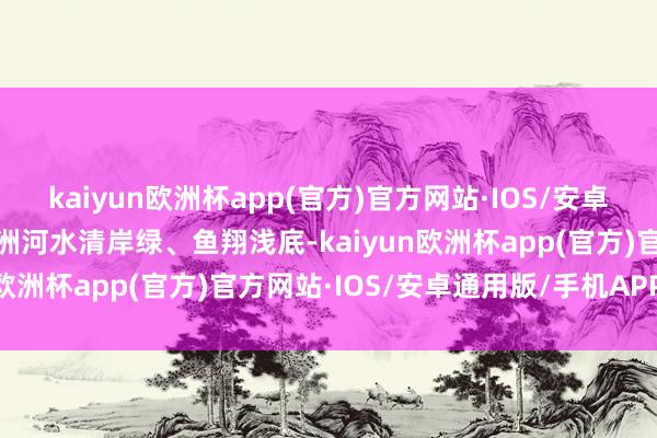 kaiyun欧洲杯app(官方)官方网站·IOS/安卓通用版/手机APP下载茅洲河水清岸绿、鱼翔浅底-kaiyun欧洲杯app(官方)官方网站·IOS/安卓通用版/手机APP下载