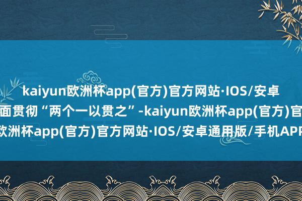 kaiyun欧洲杯app(官方)官方网站·IOS/安卓通用版/手机APP下载全面贯彻“两个一以贯之”-kaiyun欧洲杯app(官方)官方网站·IOS/安卓通用版/手机APP下载