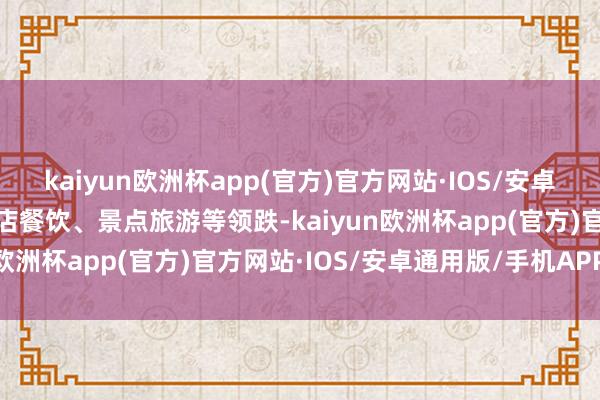 kaiyun欧洲杯app(官方)官方网站·IOS/安卓通用版/手机APP下载酒店餐饮、景点旅游等领跌-kaiyun欧洲杯app(官方)官方网站·IOS/安卓通用版/手机APP下载