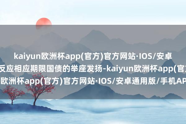 kaiyun欧洲杯app(官方)官方网站·IOS/安卓通用版/手机APP下载以反应相应期限国债的举座发扬-kaiyun欧洲杯app(官方)官方网站·IOS/安卓通用版/手机APP下载