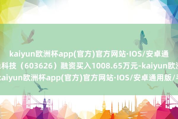 kaiyun欧洲杯app(官方)官方网站·IOS/安卓通用版/手机APP下载科森科技（603626）融资买入1008.65万元-kaiyun欧洲杯app(官方)官方网站·IOS/安卓通用版/手机APP下载