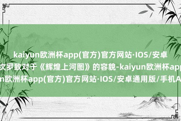 kaiyun欧洲杯app(官方)官方网站·IOS/安卓通用版/手机APP下载此次罗致对于《辉煌上河图》的容貌-kaiyun欧洲杯app(官方)官方网站·IOS/安卓通用版/手机APP下载