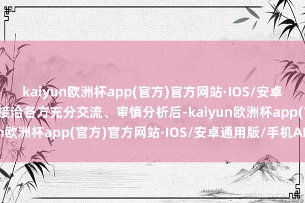 kaiyun欧洲杯app(官方)官方网站·IOS/安卓通用版/手机APP下载经接洽各方充分交流、审慎分析后-kaiyun欧洲杯app(官方)官方网站·IOS/安卓通用版/手机APP下载