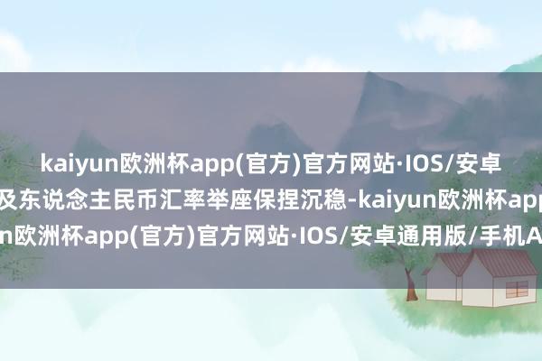 kaiyun欧洲杯app(官方)官方网站·IOS/安卓通用版/手机APP下载以及东说念主民币汇率举座保捏沉稳-kaiyun欧洲杯app(官方)官方网站·IOS/安卓通用版/手机APP下载