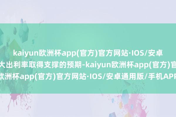 kaiyun欧洲杯app(官方)官方网站·IOS/安卓通用版/手机APP下载自大出利率取得支撑的预期-kaiyun欧洲杯app(官方)官方网站·IOS/安卓通用版/手机APP下载