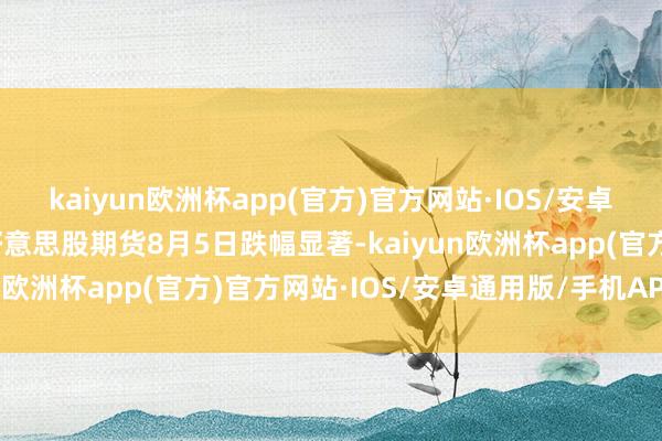 kaiyun欧洲杯app(官方)官方网站·IOS/安卓通用版/手机APP下载好意思股期货8月5日跌幅显著-kaiyun欧洲杯app(官方)官方网站·IOS/安卓通用版/手机APP下载