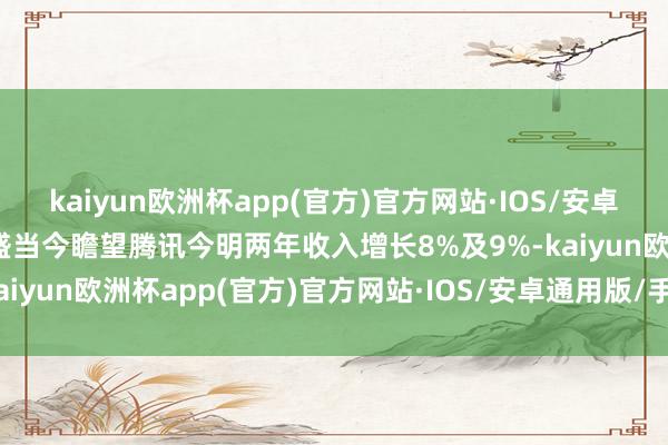 kaiyun欧洲杯app(官方)官方网站·IOS/安卓通用版/手机APP下载高盛当今瞻望腾讯今明两年收入增长8%及9%-kaiyun欧洲杯app(官方)官方网站·IOS/安卓通用版/手机APP下载