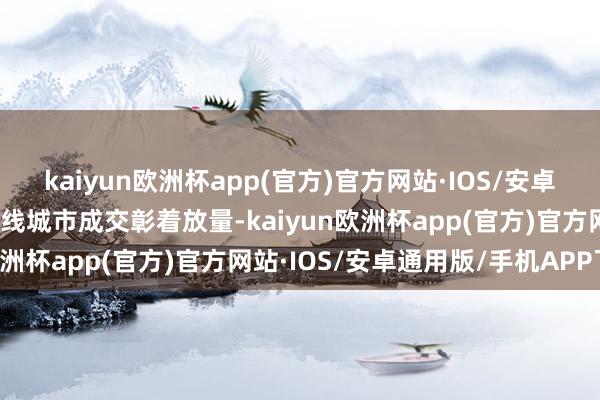 kaiyun欧洲杯app(官方)官方网站·IOS/安卓通用版/手机APP下载一线城市成交彰着放量-kaiyun欧洲杯app(官方)官方网站·IOS/安卓通用版/手机APP下载