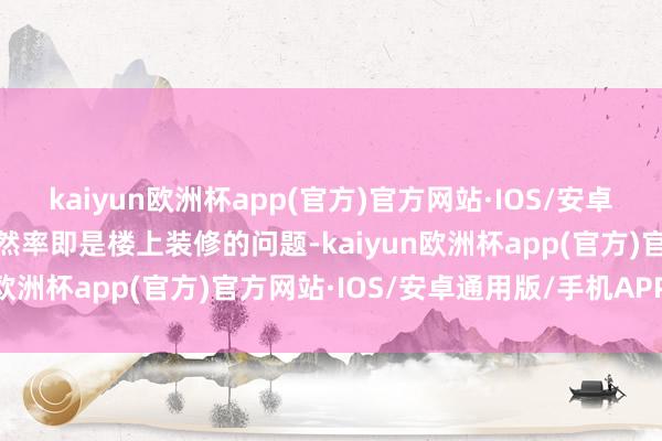 kaiyun欧洲杯app(官方)官方网站·IOS/安卓通用版/手机APP下载偶然率即是楼上装修的问题-kaiyun欧洲杯app(官方)官方网站·IOS/安卓通用版/手机APP下载