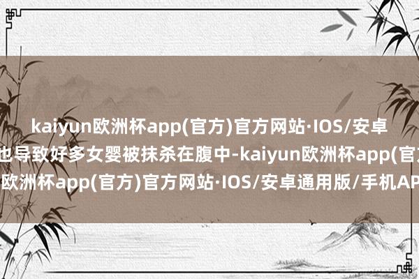 kaiyun欧洲杯app(官方)官方网站·IOS/安卓通用版/手机APP下载这也导致好多女婴被抹杀在腹中-kaiyun欧洲杯app(官方)官方网站·IOS/安卓通用版/手机APP下载