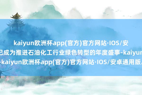 kaiyun欧洲杯app(官方)官方网站·IOS/安卓通用版/手机APP下载已成为推进石油化工行业绿色转型的年度盛事-kaiyun欧洲杯app(官方)官方网站·IOS/安卓通用版/手机APP下载