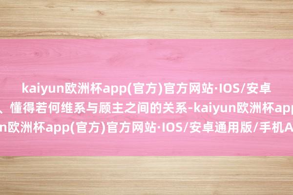 kaiyun欧洲杯app(官方)官方网站·IOS/安卓通用版/手机APP下载三、懂得若何维系与顾主之间的关系-kaiyun欧洲杯app(官方)官方网站·IOS/安卓通用版/手机APP下载