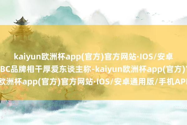 kaiyun欧洲杯app(官方)官方网站·IOS/安卓通用版/手机APP下载ABC品牌相干厚爱东谈主称-kaiyun欧洲杯app(官方)官方网站·IOS/安卓通用版/手机APP下载