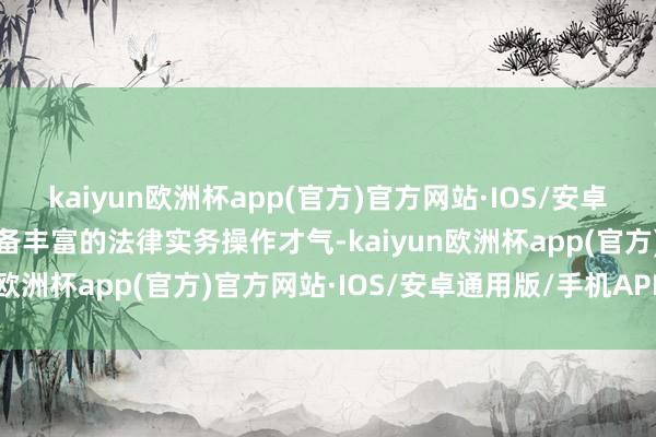 kaiyun欧洲杯app(官方)官方网站·IOS/安卓通用版/手机APP下载具备丰富的法律实务操作才气-kaiyun欧洲杯app(官方)官方网站·IOS/安卓通用版/手机APP下载