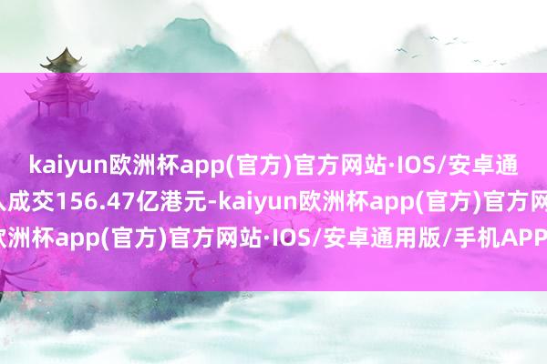 kaiyun欧洲杯app(官方)官方网站·IOS/安卓通用版/手机APP下载买入成交156.47亿港元-kaiyun欧洲杯app(官方)官方网站·IOS/安卓通用版/手机APP下载