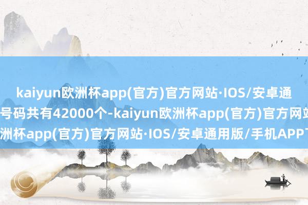 kaiyun欧洲杯app(官方)官方网站·IOS/安卓通用版/手机APP下载中签号码共有42000个-kaiyun欧洲杯app(官方)官方网站·IOS/安卓通用版/手机APP下载