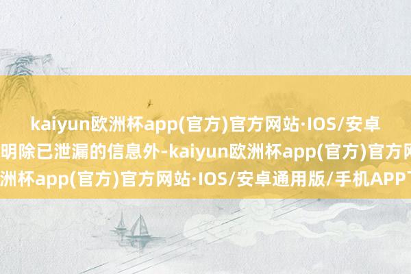 kaiyun欧洲杯app(官方)官方网站·IOS/安卓通用版/手机APP下载说明除已泄漏的信息外-kaiyun欧洲杯app(官方)官方网站·IOS/安卓通用版/手机APP下载