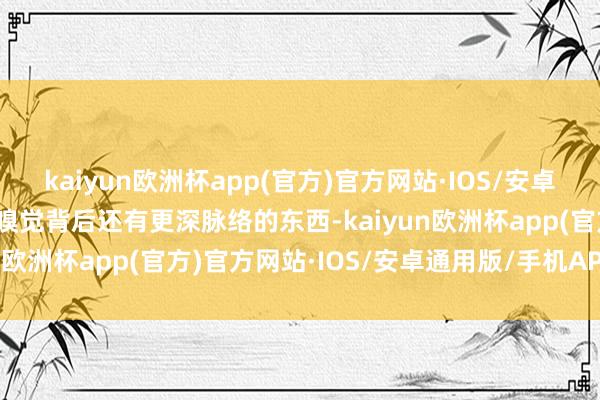 kaiyun欧洲杯app(官方)官方网站·IOS/安卓通用版/手机APP下载我嗅觉背后还有更深脉络的东西-kaiyun欧洲杯app(官方)官方网站·IOS/安卓通用版/手机APP下载