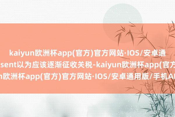 kaiyun欧洲杯app(官方)官方网站·IOS/安卓通用版/手机APP下载Bessent以为应该逐渐征收关税-kaiyun欧洲杯app(官方)官方网站·IOS/安卓通用版/手机APP下载