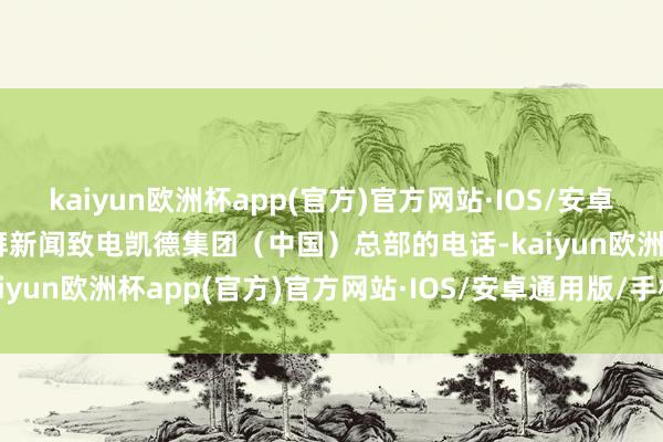 kaiyun欧洲杯app(官方)官方网站·IOS/安卓通用版/手机APP下载彭湃新闻致电凯德集团（中国）总部的电话-kaiyun欧洲杯app(官方)官方网站·IOS/安卓通用版/手机APP下载