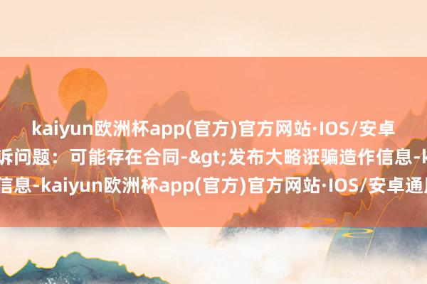 kaiyun欧洲杯app(官方)官方网站·IOS/安卓通用版/手机APP下载投诉问题：可能存在合同->发布大略诳骗造作信息-kaiyun欧洲杯app(官方)官方网站·IOS/安卓通用版/手机AP