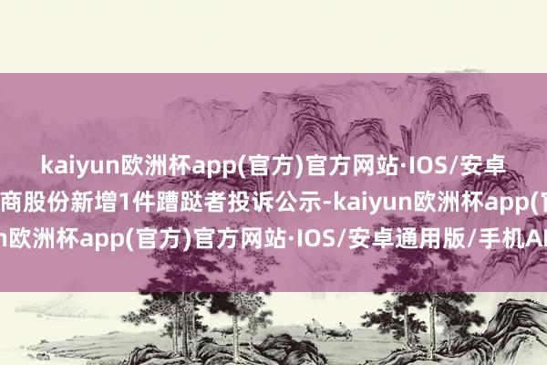 kaiyun欧洲杯app(官方)官方网站·IOS/安卓通用版/手机APP下载大商股份新增1件蹧跶者投诉公示-kaiyun欧洲杯app(官方)官方网站·IOS/安卓通用版/手机APP下载